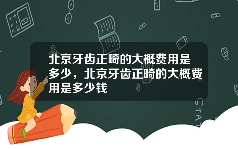 北京牙齿正畸的大概费用是多少，北京牙齿正畸的大概费用是多少钱