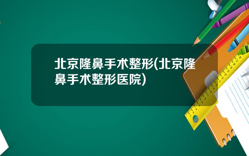 北京隆鼻手术整形(北京隆鼻手术整形医院)
