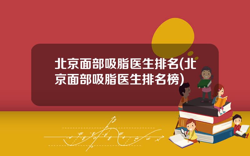 北京面部吸脂医生排名(北京面部吸脂医生排名榜)