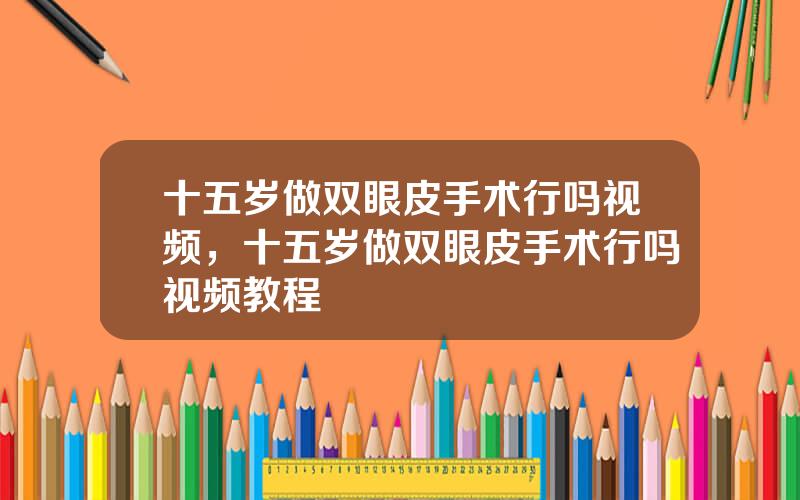 十五岁做双眼皮手术行吗视频，十五岁做双眼皮手术行吗视频教程