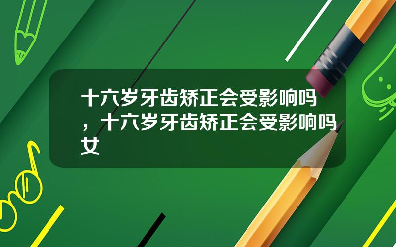 十六岁牙齿矫正会受影响吗，十六岁牙齿矫正会受影响吗女
