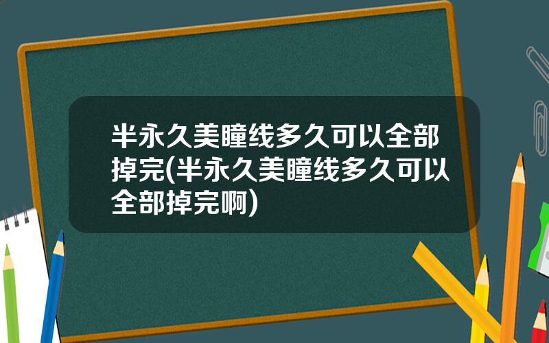 半永久美瞳线多久可以全部掉完(半永久美瞳线多久可以全部掉完啊)