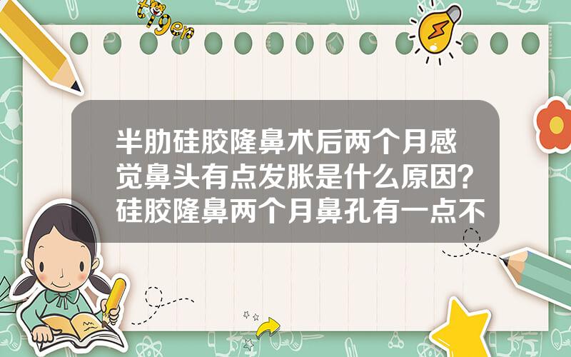 半肋硅胶隆鼻术后两个月感觉鼻头有点发胀是什么原因？硅胶隆鼻两个月鼻孔有一点不一样