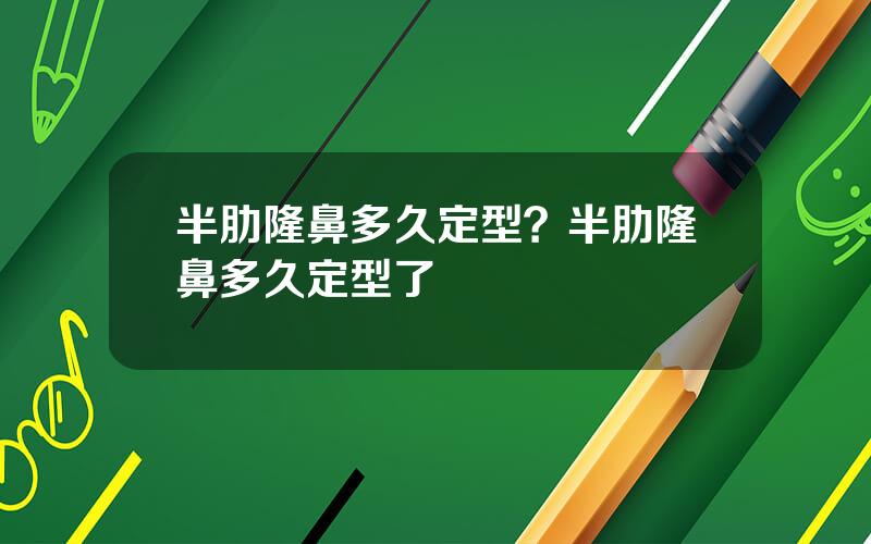 半肋隆鼻多久定型？半肋隆鼻多久定型了