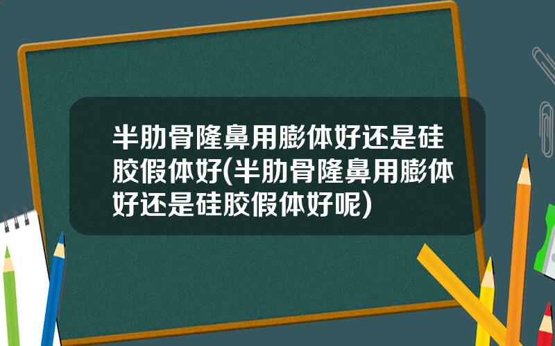 半肋骨隆鼻用膨体好还是硅胶假体好(半肋骨隆鼻用膨体好还是硅胶假体好呢)