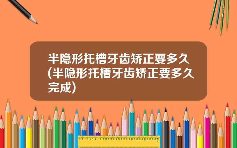 半隐形托槽牙齿矫正要多久(半隐形托槽牙齿矫正要多久完成)