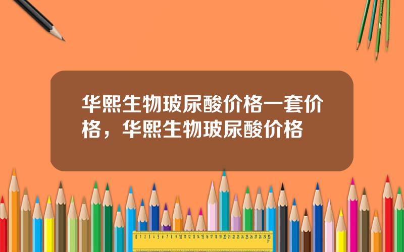 华熙生物玻尿酸价格一套价格，华熙生物玻尿酸价格