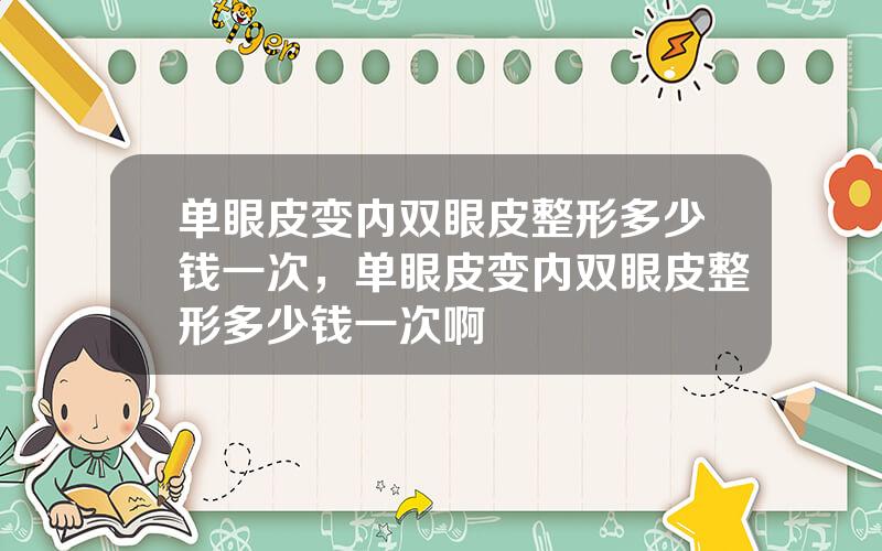 单眼皮变内双眼皮整形多少钱一次，单眼皮变内双眼皮整形多少钱一次啊