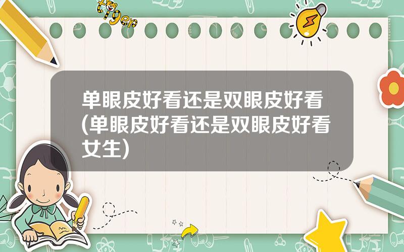单眼皮好看还是双眼皮好看(单眼皮好看还是双眼皮好看女生)