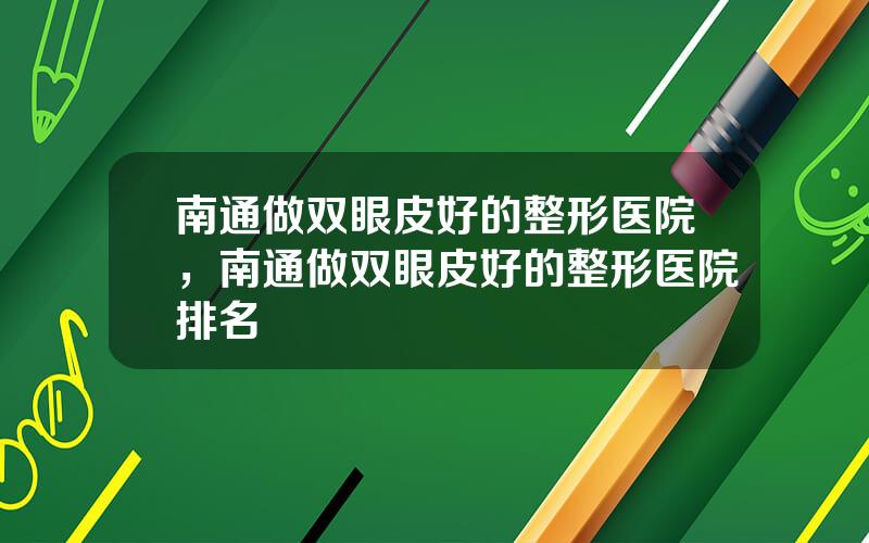 南通做双眼皮好的整形医院，南通做双眼皮好的整形医院排名