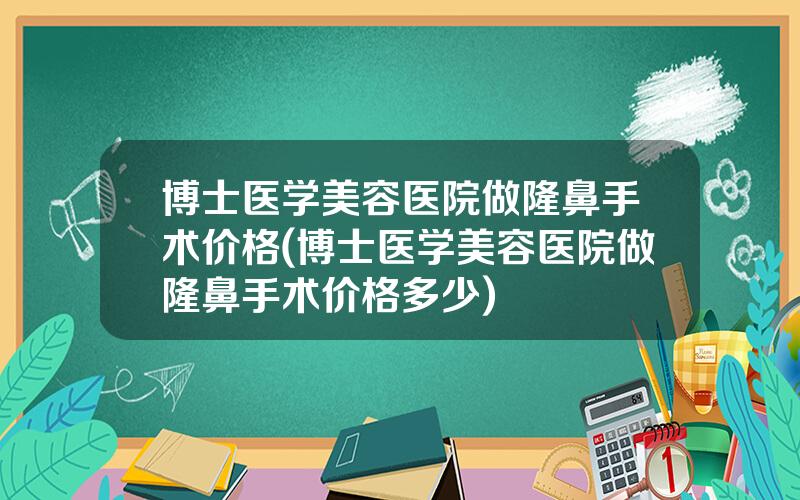 博士医学美容医院做隆鼻手术价格(博士医学美容医院做隆鼻手术价格多少)