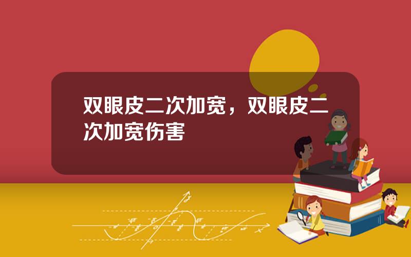 双眼皮二次加宽，双眼皮二次加宽伤害