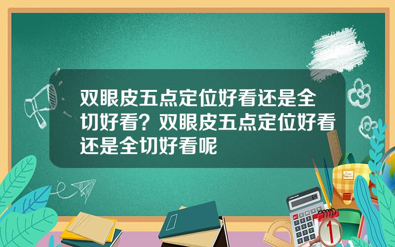 双眼皮五点定位好看还是全切好看？双眼皮五点定位好看还是全切好看呢