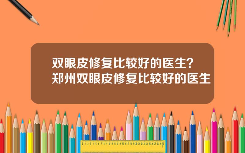 双眼皮修复比较好的医生？郑州双眼皮修复比较好的医生