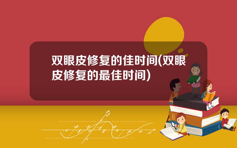 双眼皮修复的佳时间(双眼皮修复的最佳时间)