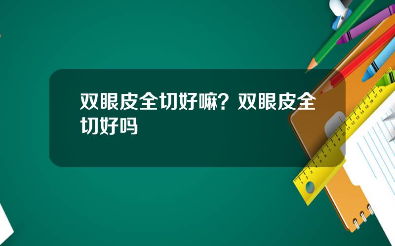 双眼皮全切好嘛？双眼皮全切好吗