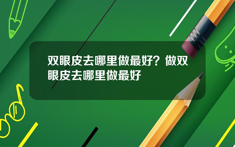 双眼皮去哪里做最好？做双眼皮去哪里做最好