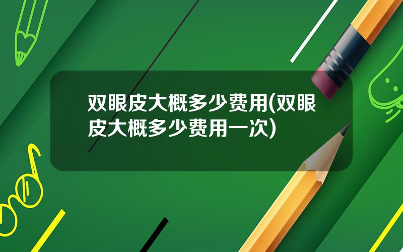 双眼皮大概多少费用(双眼皮大概多少费用一次)