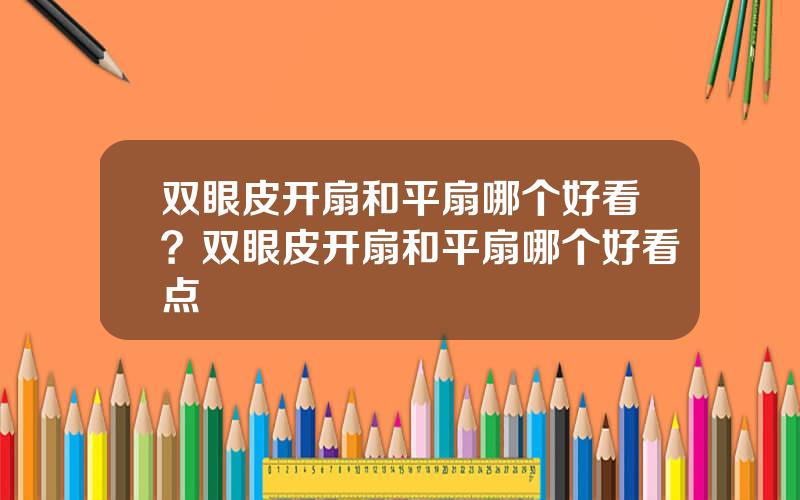 双眼皮开扇和平扇哪个好看？双眼皮开扇和平扇哪个好看点