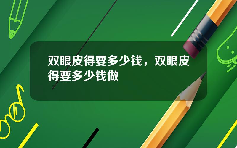 双眼皮得要多少钱，双眼皮得要多少钱做
