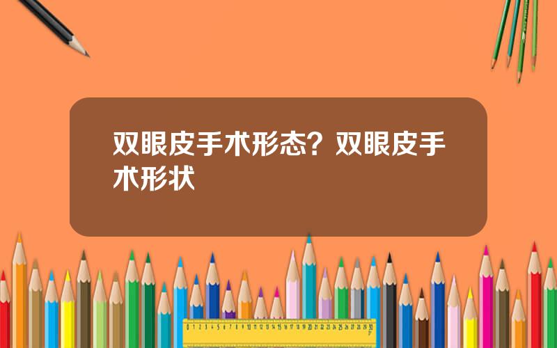 双眼皮手术形态？双眼皮手术形状
