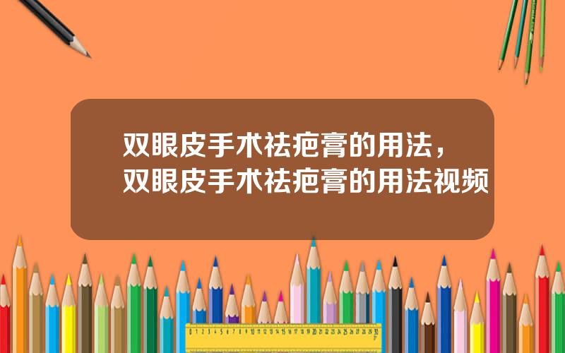 双眼皮手术祛疤膏的用法，双眼皮手术祛疤膏的用法视频