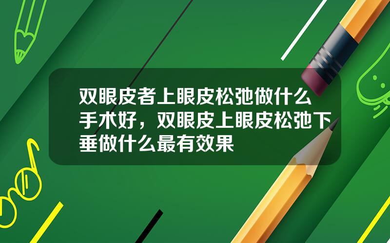 双眼皮者上眼皮松弛做什么手术好，双眼皮上眼皮松弛下垂做什么最有效果