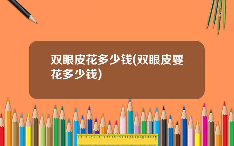 双眼皮花多少钱(双眼皮要花多少钱)