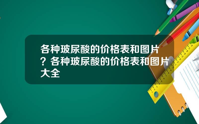 各种玻尿酸的价格表和图片？各种玻尿酸的价格表和图片大全