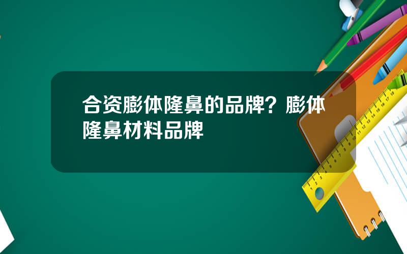 合资膨体隆鼻的品牌？膨体隆鼻材料品牌