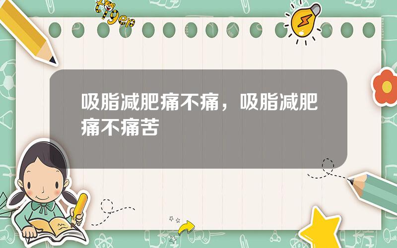 吸脂减肥痛不痛，吸脂减肥痛不痛苦