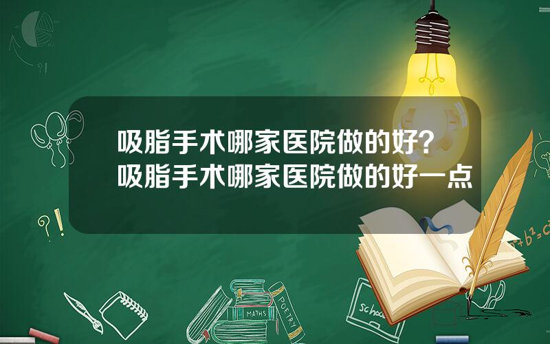 吸脂手术哪家医院做的好？吸脂手术哪家医院做的好一点