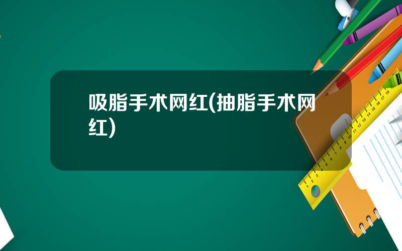 吸脂手术网红(抽脂手术网红)