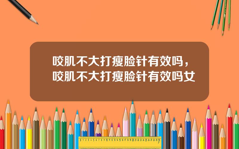 咬肌不大打瘦脸针有效吗，咬肌不大打瘦脸针有效吗女