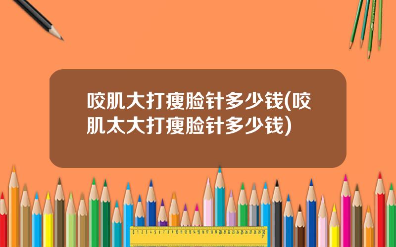 咬肌大打瘦脸针多少钱(咬肌太大打瘦脸针多少钱)