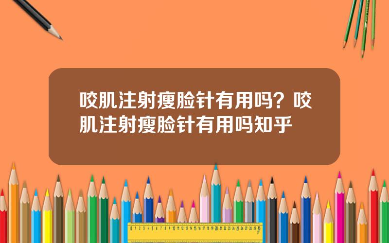 咬肌注射瘦脸针有用吗？咬肌注射瘦脸针有用吗知乎