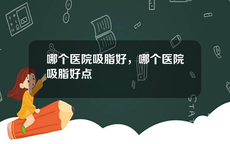 哪个医院吸脂好，哪个医院吸脂好点