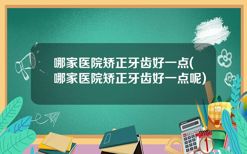 哪家医院矫正牙齿好一点(哪家医院矫正牙齿好一点呢)