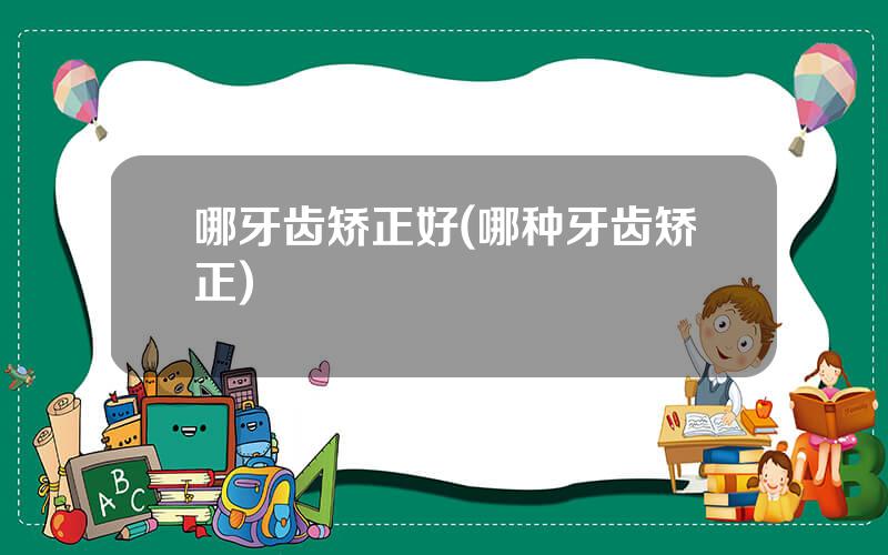 哪牙齿矫正好(哪种牙齿矫正)