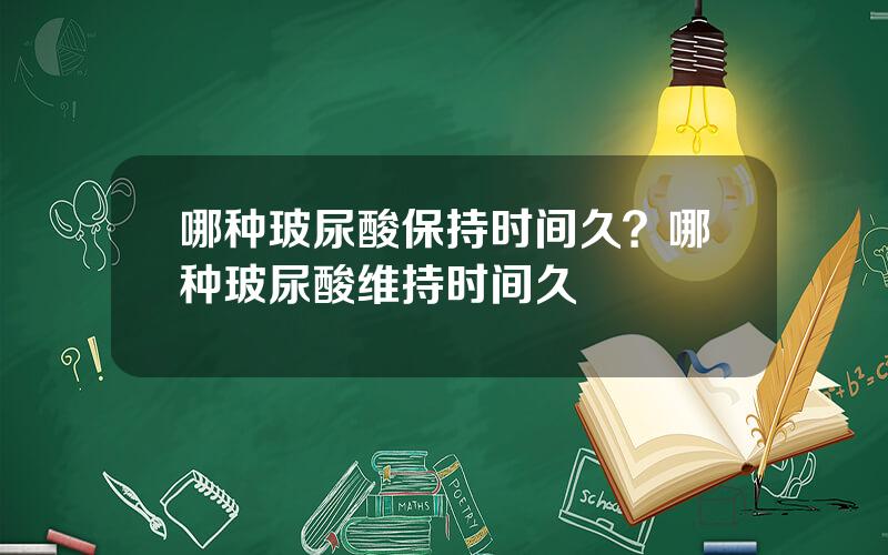 哪种玻尿酸保持时间久？哪种玻尿酸维持时间久
