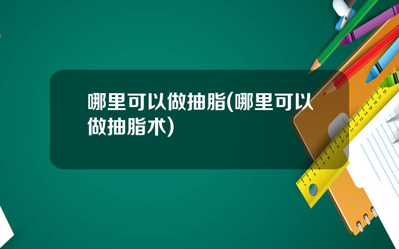 哪里可以做抽脂(哪里可以做抽脂术)