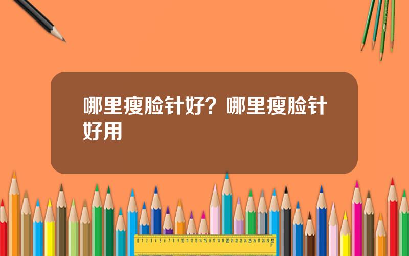 哪里瘦脸针好？哪里瘦脸针好用