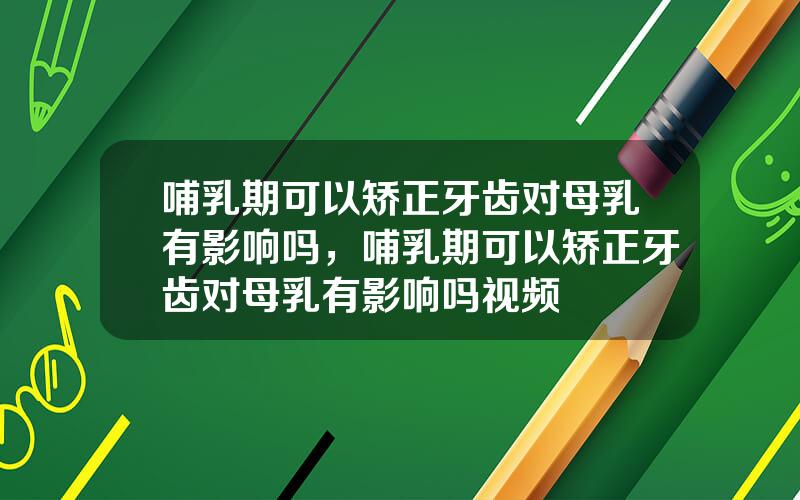 哺乳期可以矫正牙齿对母乳有影响吗，哺乳期可以矫正牙齿对母乳有影响吗视频