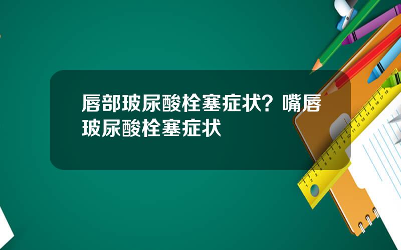唇部玻尿酸栓塞症状？嘴唇玻尿酸栓塞症状
