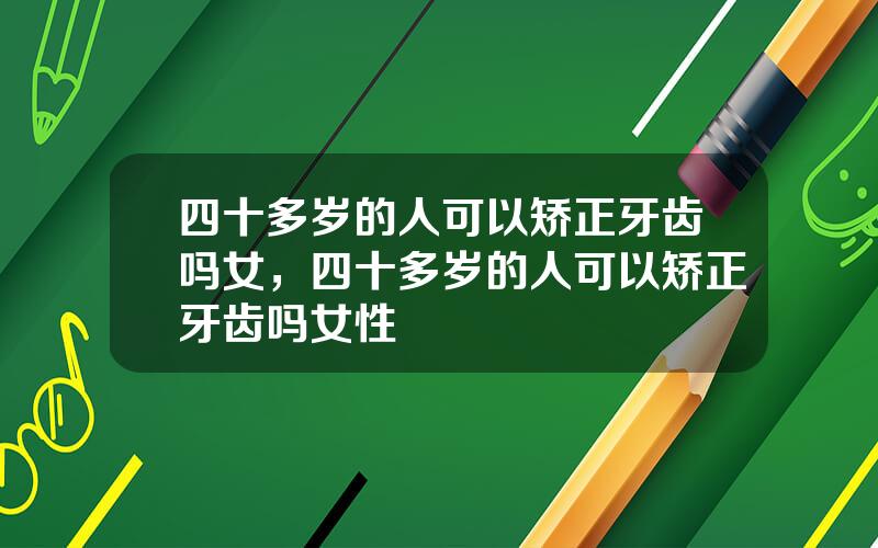 四十多岁的人可以矫正牙齿吗女，四十多岁的人可以矫正牙齿吗女性