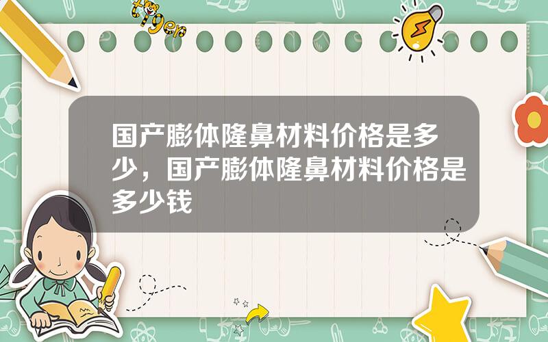 国产膨体隆鼻材料价格是多少，国产膨体隆鼻材料价格是多少钱