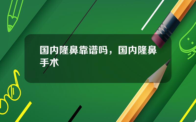 国内隆鼻靠谱吗，国内隆鼻手术