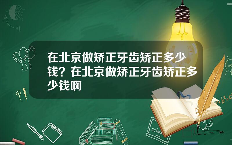在北京做矫正牙齿矫正多少钱？在北京做矫正牙齿矫正多少钱啊