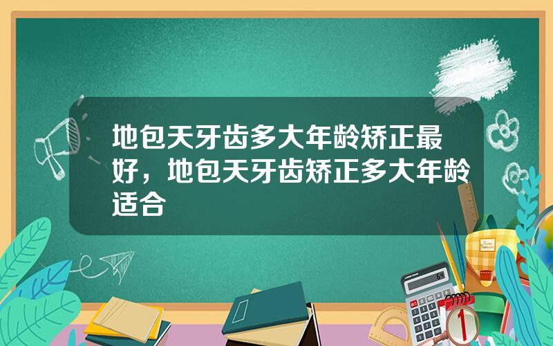 地包天牙齿多大年龄矫正最好，地包天牙齿矫正多大年龄适合
