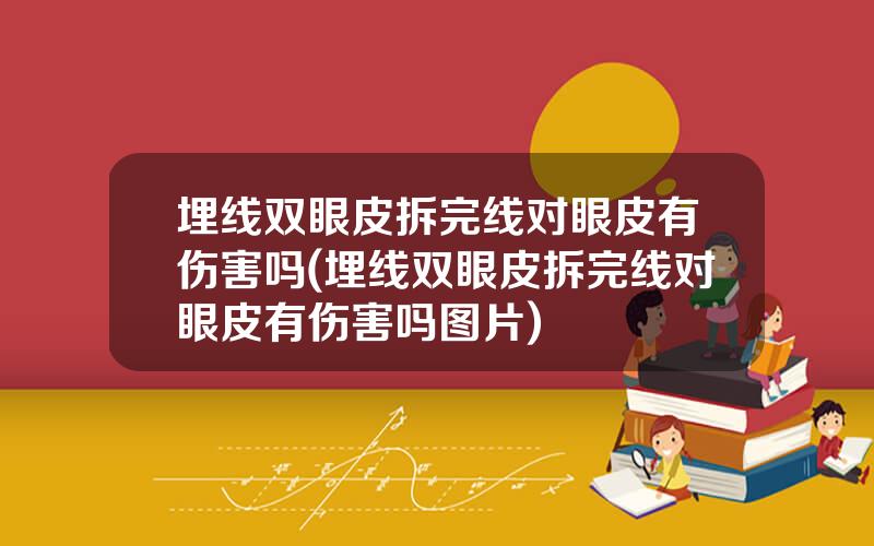 埋线双眼皮拆完线对眼皮有伤害吗(埋线双眼皮拆完线对眼皮有伤害吗图片)